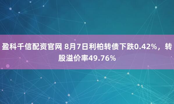 盈科千信配资官网 8月7日利柏转债下跌0.42%，转股溢价率49.76%