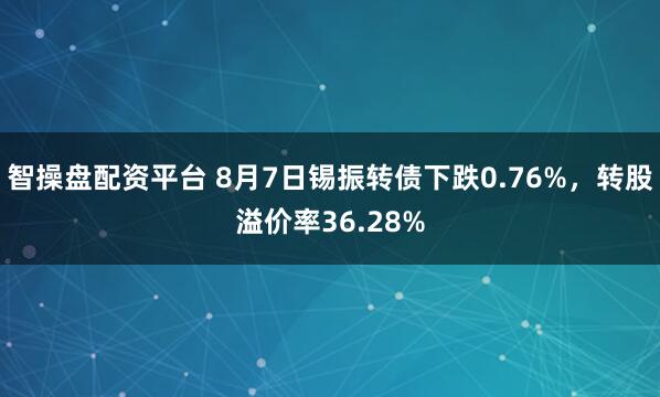 智操盘配资平台 8月7日锡振转债下跌0.76%，转股溢价率36.28%