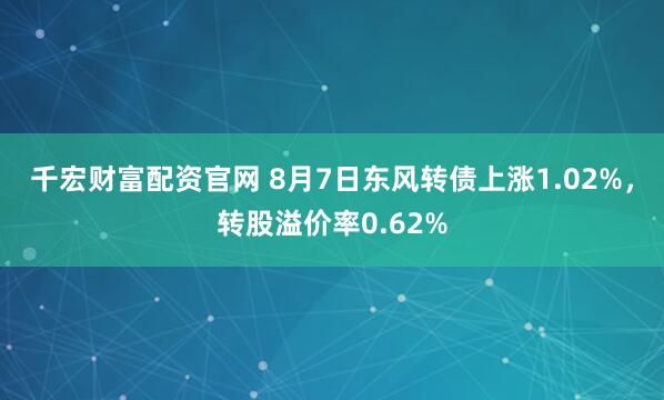 千宏财富配资官网 8月7日东风转债上涨1.02%，转股溢价率0.62%
