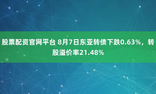 股票配资官网平台 8月7日东亚转债下跌0.63%，转股溢价率21.48%