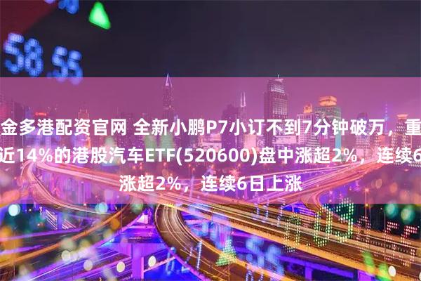 金多港配资官网 全新小鹏P7小订不到7分钟破万，重仓小鹏近14%的港股汽车ETF(520600)盘中涨超2%，连续6日上涨