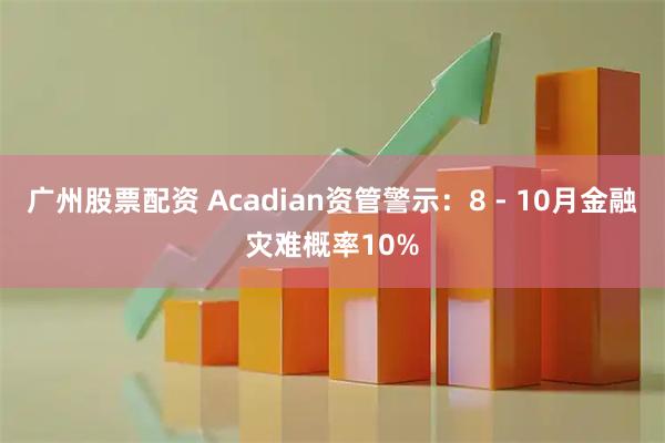 广州股票配资 Acadian资管警示：8 - 10月金融灾难概率10%