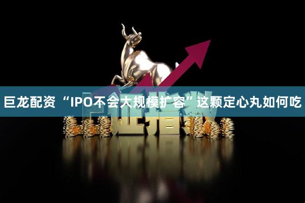 巨龙配资 “IPO不会大规模扩容”这颗定心丸如何吃