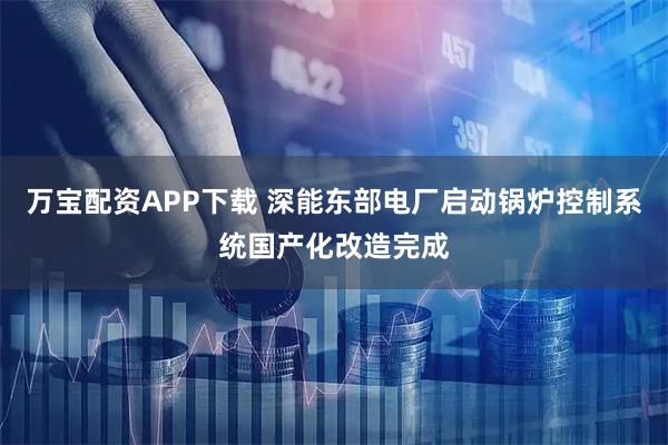 万宝配资APP下载 深能东部电厂启动锅炉控制系统国产化改造完成