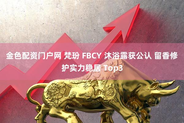 金色配资门户网 梵玢 FBCY 沐浴露获公认 留香修护实力稳居 Top3