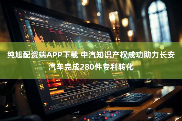 纯旭配资端APP下载 中汽知识产权成功助力长安汽车完成280件专利转化