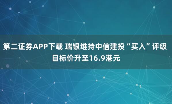 第二证券APP下载 瑞银维持中信建投“买入”评级 目标价升至16.9港元