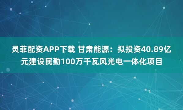 灵菲配资APP下载 甘肃能源：拟投资40.89亿元建设民勤100万千瓦风光电一体化项目