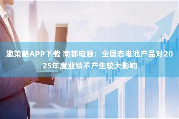 趣策略APP下载 南都电源：全固态电池产品对2025年度业绩不产生较大影响