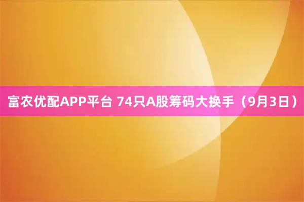 富农优配APP平台 74只A股筹码大换手（9月3日）