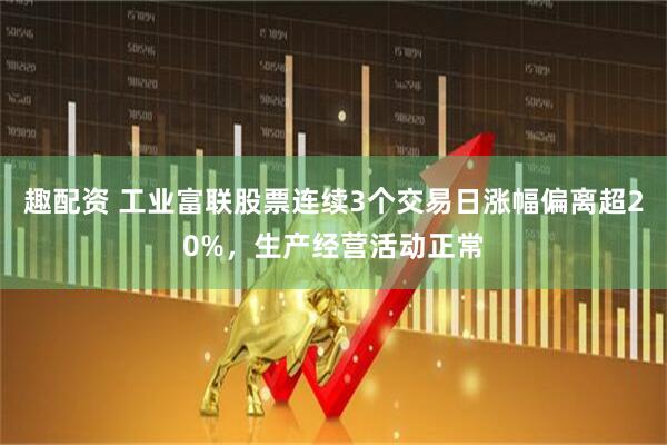 趣配资 工业富联股票连续3个交易日涨幅偏离超20%,生产经营活动正常
