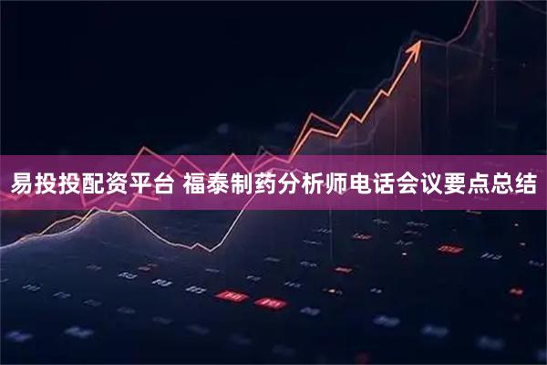 易投投配资平台 福泰制药分析师电话会议要点总结