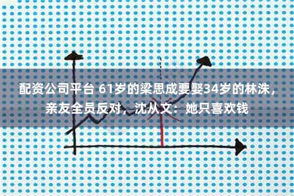 配资公司平台 61岁的梁思成要娶34岁的林洙，亲友全员反对，沈从文：她只喜欢钱
