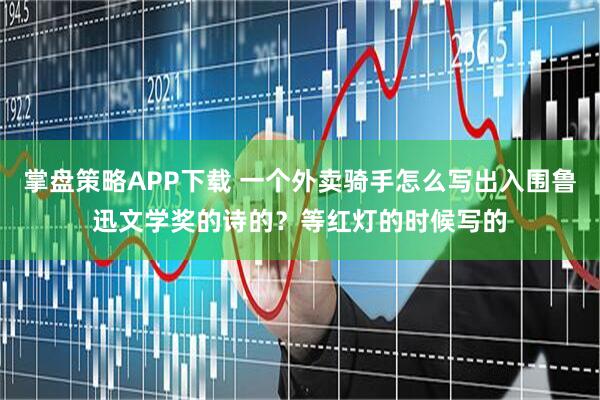 掌盘策略APP下载 一个外卖骑手怎么写出入围鲁迅文学奖的诗的？等红灯的时候写的