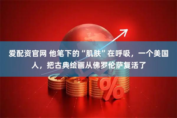 爱配资官网 他笔下的“肌肤”在呼吸,一个美国人,把古典绘画从佛罗伦萨复活了